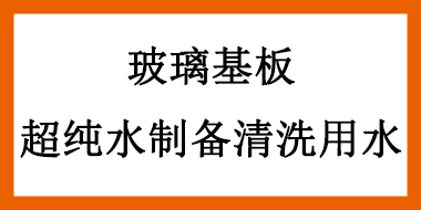 玻璃基板應用超純水設備制備清洗用水